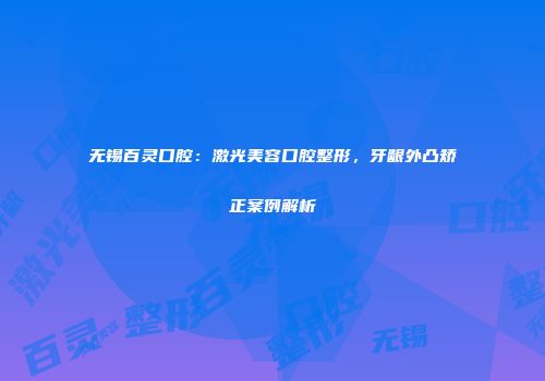 无锡百灵口腔：激光美容口腔整形，牙龈外凸矫正案例解析