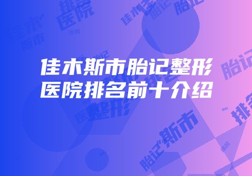 佳木斯市胎记整形医院排名前十介绍