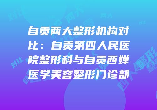 自贡两大整形机构对比：自贡第四人民医院整形科与自贡西婵医学美容整形门诊部