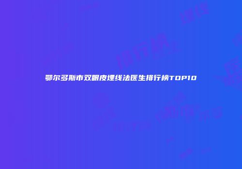 鄂尔多斯市双眼皮埋线法医生排行榜TOP10