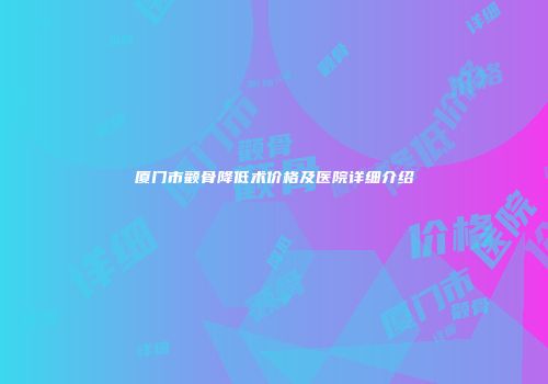 厦门市颧骨降低术价格及医院详细介绍