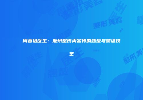 周著祖医生：池州整形美容界的翘楚与精湛技艺