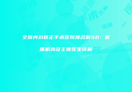 全国内斜矫正手术医院排名前50：优质机构及主推医生详解