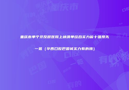 重庆市单个牙反颌医院上榜清单综合实力前十强预先一览（华西口腔巴国城实力有的挑）