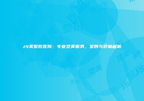 JS美整形医院：专业塑美服务，案例与价格解析