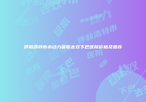 呼和浩特市水动力吸脂去双下巴医院价格及推荐