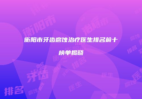 衡阳市牙齿腐蚀治疗医生排名前十榜单揭晓