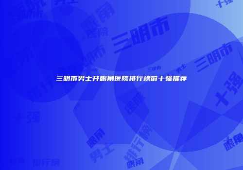 三明市男士开眼角医院排行榜前十强推荐