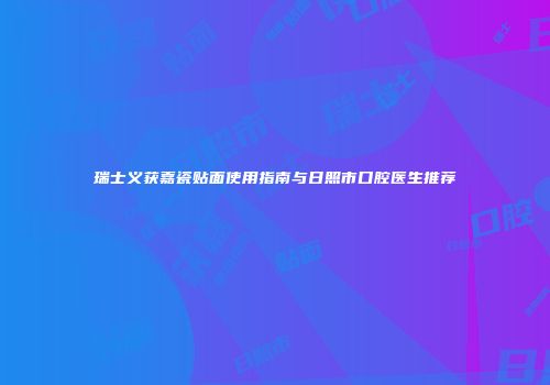瑞士义获嘉瓷贴面使用指南与日照市口腔医生推荐