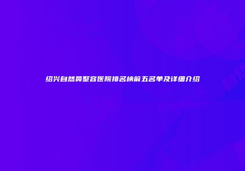 绍兴自然鼻整容医院排名榜前五名单及详细介绍