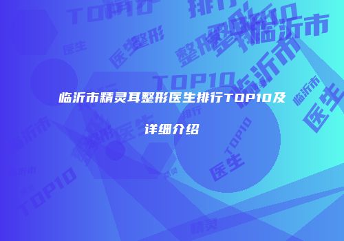 临沂市精灵耳整形医生排行TOP10及详细介绍