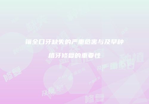 镶全口牙缺失的严重危害与及早种植牙修复的重要性