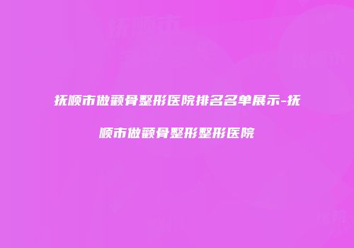 抚顺市做颧骨整形医院排名名单展示-抚顺市做颧骨整形整形医院