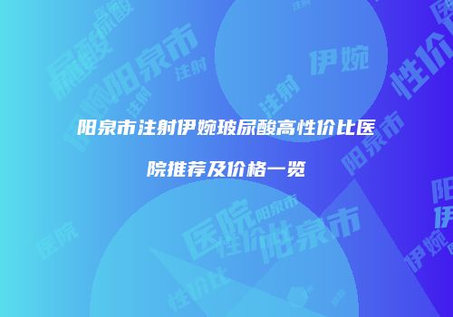 阳泉市注射伊婉玻尿酸高性价比医院推荐及价格一览