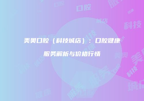 美奥口腔（科技城店）：口腔健康服务解析与价格行情