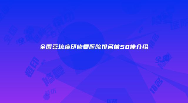 全国豆坑痘印修复医院排名前50佳介绍