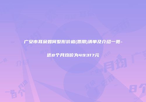 广安市耳朵如何整形价格(费用)清单及介绍一览-近8个月均价为49317元