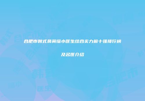 合肥市韩式鼻翼缩小医生综合实力前十强排行榜及名医介绍