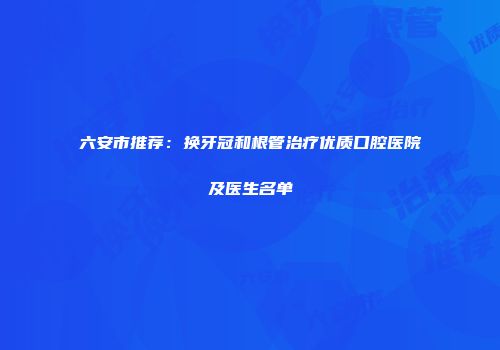 六安市推荐：换牙冠和根管治疗优质口腔医院及医生名单