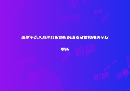 纹绣半永久发际线价格影响因素及信阳相关学校解析