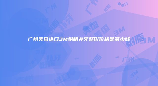 广州美国进口3M树脂补牙整形价格是多少钱