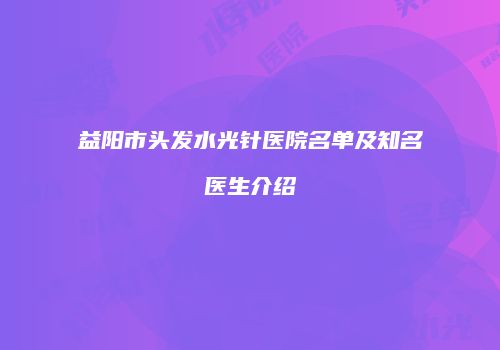 益阳市头发水光针医院名单及知名医生介绍