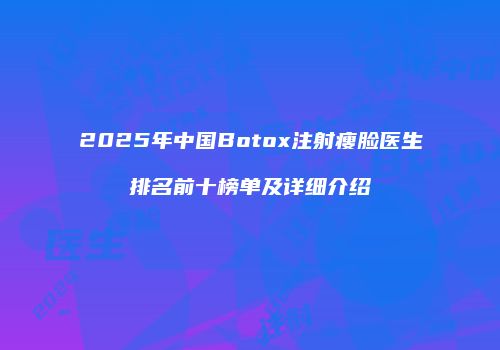 2025年中国Botox注射瘦脸医生排名前十榜单及详细介绍