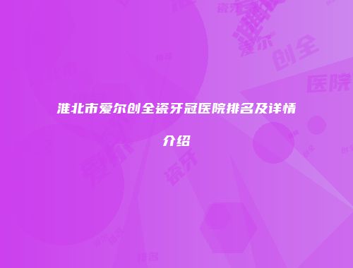 淮北市爱尔创全瓷牙冠医院排名及详情介绍