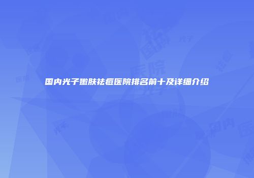 国内光子嫩肤祛痘医院排名前十及详细介绍