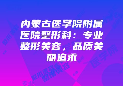 内蒙古医学院附属医院整形科：专业整形美容，品质美丽追求