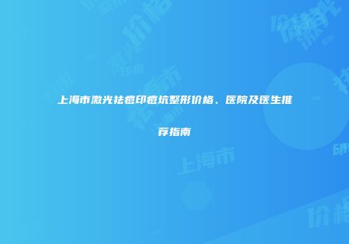 上海市激光祛痘印痘坑整形价格、医院及医生推荐指南