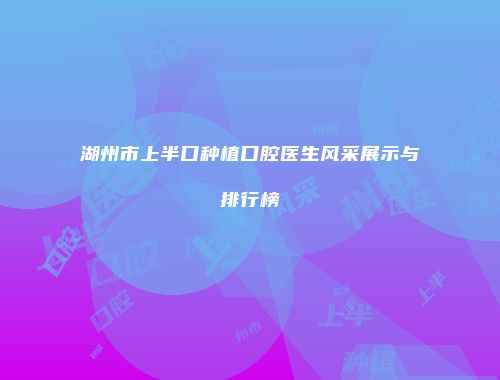 湖州市上半口种植口腔医生风采展示与排行榜