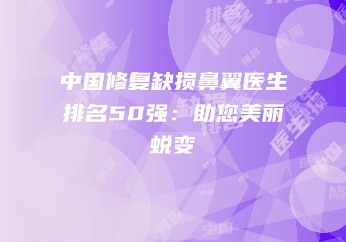 中国修复缺损鼻翼医生排名50强：助您美丽蜕变