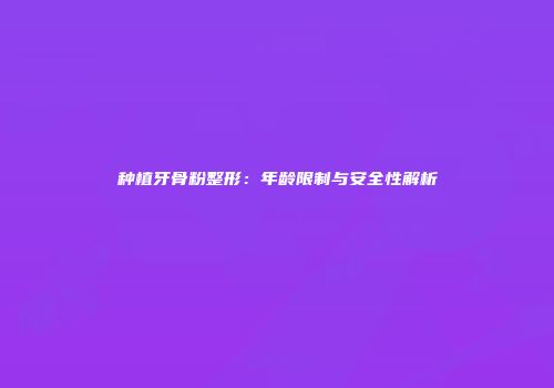 种植牙骨粉整形：年龄限制与安全性解析
