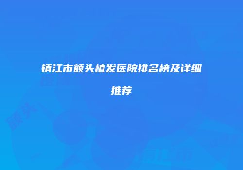 镇江市额头植发医院排名榜及详细推荐