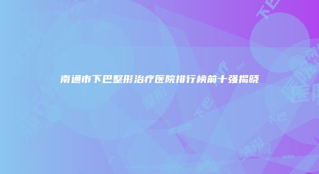 南通市下巴整形治疗医院排行榜前十强揭晓