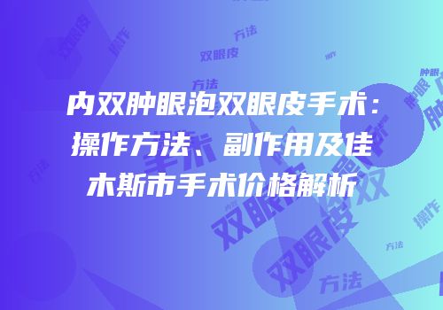 内双肿眼泡双眼皮手术：操作方法、副作用及佳木斯市手术价格解析