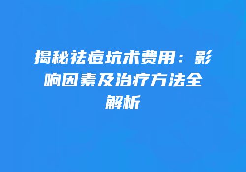 揭秘祛痘坑术费用：影响因素及治疗方法全解析