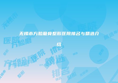 无锡市方脸磨骨整形医院排名与精选介绍