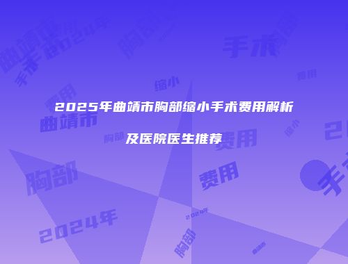 2025年曲靖市胸部缩小手术费用解析及医院医生推荐