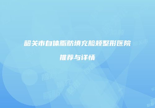 韶关市自体脂肪填充脸颊整形医院推荐与详情