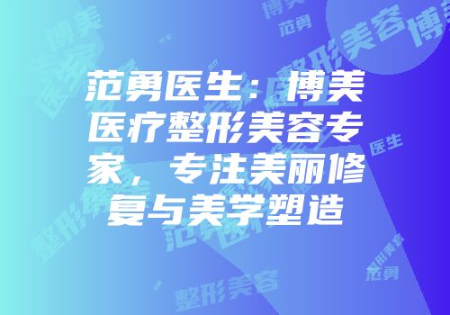 范勇医生：博美医疗整形美容专家，专注美丽修复与美学塑造