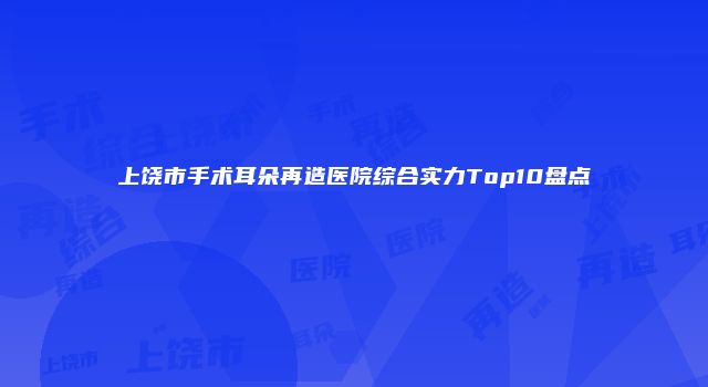 上饶市手术耳朵再造医院综合实力Top10盘点