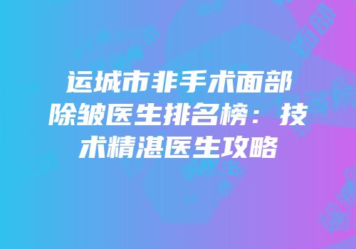 运城市非手术面部除皱医生排名榜：技术精湛医生攻略