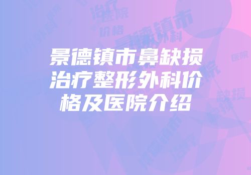 景德镇市鼻缺损治疗整形外科价格及医院介绍