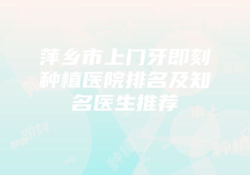 萍乡市上门牙即刻种植医院排名及知名医生推荐