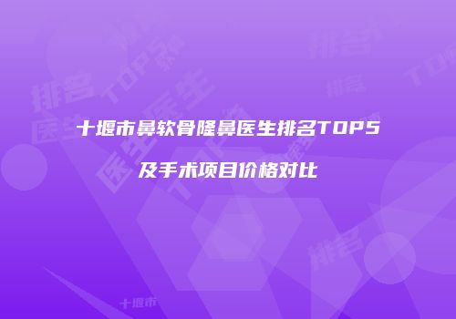 十堰市鼻软骨隆鼻医生排名TOP5及手术项目价格对比