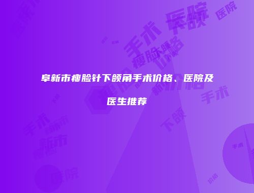 阜新市瘦脸针下颌角手术价格、医院及医生推荐