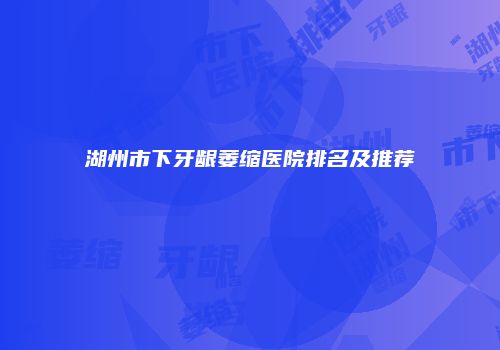 湖州市下牙龈萎缩医院排名及推荐