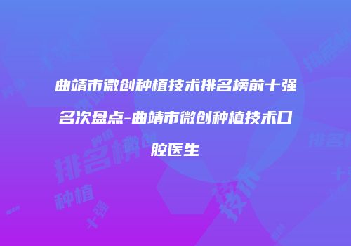 曲靖市微创种植技术排名榜前十强名次盘点-曲靖市微创种植技术口腔医生